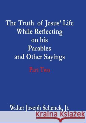 The Truth of Jesus' Life While Reflecting on his Parables and Other Sayings: Part Two Schenck Jr, Walter Joseph 9781542385145