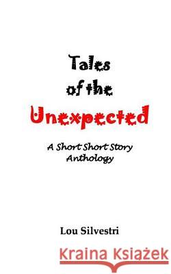 Tales of the Unexpected: A Short Short Story Anthology Lou Silvestri 9781542386227 Createspace Independent Publishing Platform