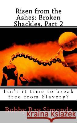 Risen from the Ashes: Broken Shackles, Part 2: Isn't it time to break free from Slavery? Simonds, Bobby R. 9781542386661 Createspace Independent Publishing Platform