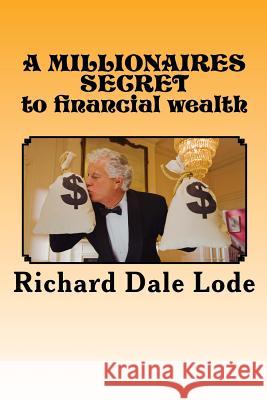 A MILLIONAIRES SECRET to financial wealth Lode, Richard Dale 9781542387453