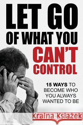 Let Go Of What You Can't Control: 15 Ways To Become Who You Always Wanted To Be Sullivan, Thomas 9781542387569 Createspace Independent Publishing Platform