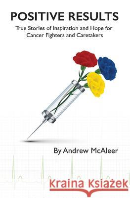 Positive Results: True Stories of Inspiration and Hope for Cancer Fighters and Caretakers Andrew McAleer 9781542389587
