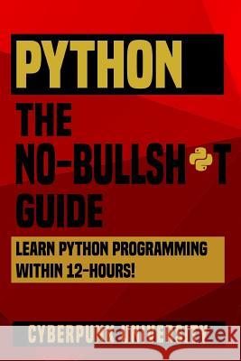 Python The No-Bullsh*t Guide: Learn Python Programming Within 12 Hours! University, Cyberpunk 9781542397292 Createspace Independent Publishing Platform