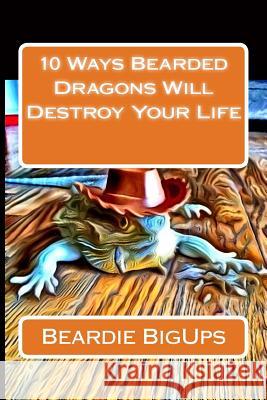 10 Ways Bearded Dragons Will Destroy Your Life Beardie Bigups 9781542398930 Createspace Independent Publishing Platform