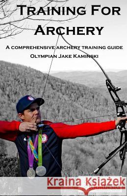 Training for Archery: A comprehensive archery training guide with Olympian Jake Kaminski Kaminski, Heather 9781542400046 Createspace Independent Publishing Platform