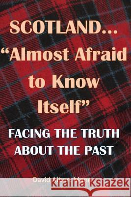 Scotland...Almost Afraid to Know Itself (resubmitted): Facing the Truth About the Past Mann, David Albert 9781542400671 Createspace Independent Publishing Platform