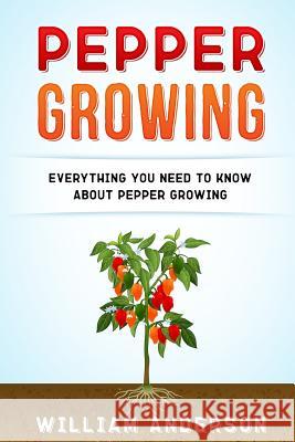 Pepper Growing: Everything You Need to Know About Peppers Growing Anderson, William 9781542401432 Createspace Independent Publishing Platform