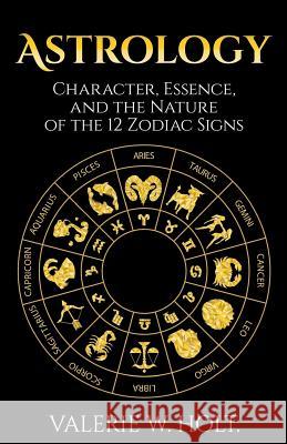 Astrology: Character, Essence, and the Nature of the 12 Zodiac Signs Valerie W. Holt 9781542401456 Createspace Independent Publishing Platform