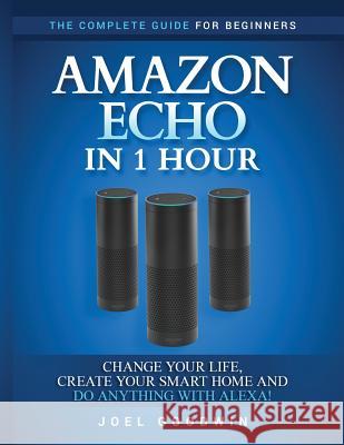Amazon Echo in 1 hour: The Complete Guide for Beginners - Change Your Life, Create Your Smart Home and Do Anything with Alexa! Goodwin, Joel 9781542402491 Createspace Independent Publishing Platform
