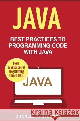 Java: Best Practices to Programming Code with Java Charlie Masterson 9781542406246 Createspace Independent Publishing Platform