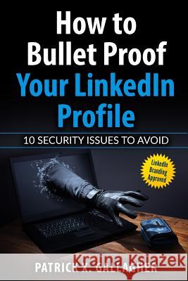 How to Bullet Proof Your LinkedIn Profile: 10 Security Issues to Avoid Patrick X Gallagher, Bruce Johnston, Lisa Zahn 9781542407724 Createspace Independent Publishing Platform