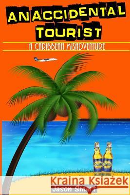 An Accidental Tourist: A Caribbean Misadventure: Ten Countries, No Cruise Ship Allowed Jason Smart 9781542415637 Createspace Independent Publishing Platform
