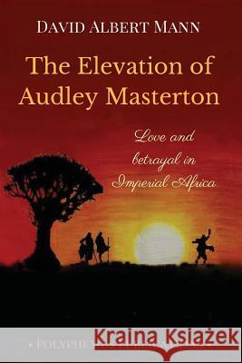 The Elevation of Audley Masterton: Love and Betrayal in Imperial Africa David Albert Mann 9781542416832 Createspace Independent Publishing Platform