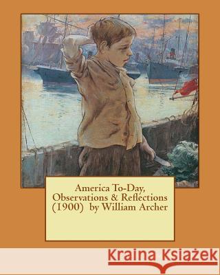 America To-Day, Observations & Reflections (1900) by William Archer William Archer 9781542416917