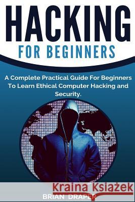 Hacking: A Complete Practical Guide For Beginners To Learn Ethical Computer Hacking and Security Draper, Brian 9781542418140 Createspace Independent Publishing Platform