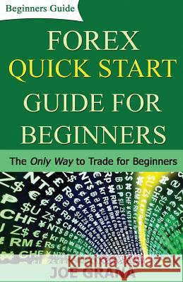 Forex Quick Start Guide for Beginners: The Only Way to Trade for Beginners Joe Grana 9781542418225 Createspace Independent Publishing Platform