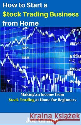 How to Start a $tock Trading Business from Home: Making an Income from $tock Trading at Home for Beginners Grana, Joe 9781542418324 Createspace Independent Publishing Platform
