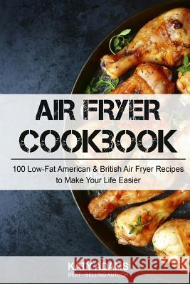 Air Fryer Cookbook: 100 Low-Fat American & British Air Fryer Recipes to Make You MS Katy Adams 9781542418546 Createspace Independent Publishing Platform