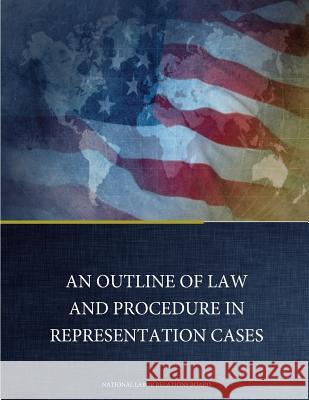 An Outline of Law and Procedure in Representation Cases National Labor Relations Board           Penny Hill Press 9781542418560 Createspace Independent Publishing Platform