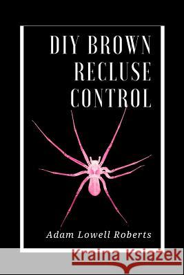 DIY Brown Recluse Control: A Simple Guide For Brown Recluse Treatments Roberts, Adam Lowell 9781542418874 Createspace Independent Publishing Platform