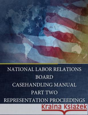 National Labor Relations Board: Casehandling Manual Part Two Representation Proceedings National Labor Relations Board           Penny Hill Press 9781542419345 Createspace Independent Publishing Platform