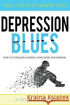 Depression Blues: How to conquer sadness, loneliness, and despair - you can live a happy life! Clark III, John H. 9781542422956 Createspace Independent Publishing Platform