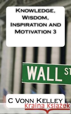 Knowledge, Wisdom, Inspiration and Motivation 3 C. Vonn Kelley 9781542431392 Createspace Independent Publishing Platform