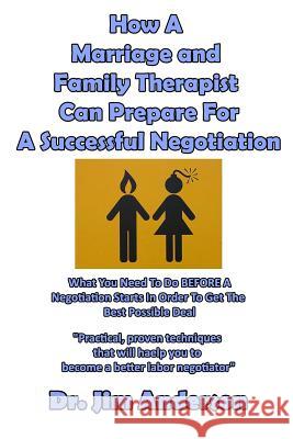 How A Marriage and Family Therapist Can Prepare For A Successful Negotiation: What You Need To Do BEFORE A Negotiation Starts In Order To Get The Best Anderson, Jim 9781542432672
