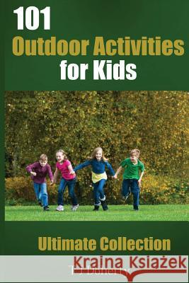 101 Outdoor Activities for Kids: Ultimate Collection MR T. J. Doherty 9781542437080 Createspace Independent Publishing Platform