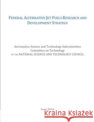 Federal Alternative Jet Fuels Research and Development Strategy National Science and Technology Council  Office of Science and Technology Policy 9781542437356 Createspace Independent Publishing Platform