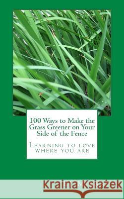 100 Ways to Make the Grass Greener on Your Side of the Fence: Learning to love where you are Miranda, Ej 9781542440370