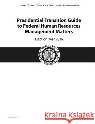 Presidential Transition Guide to Federal Human Resources Management Matters Election Year 2016 U. S. Government Personne 9781542448475
