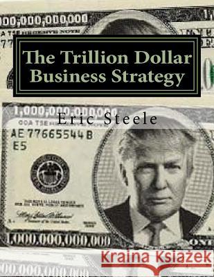 The Trillion Dollar Business Strategy: To Make America Great Again Eric Steele 9781542448673 Createspace Independent Publishing Platform