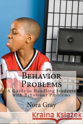 Behavior Problems: A Guide to Handling Students with Behaviour Problems Nora Gray 9781542449342 Createspace Independent Publishing Platform