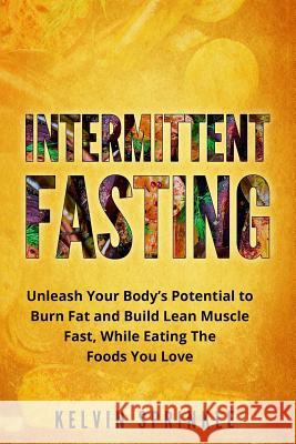 Intermittent Fasting: Unleash Your Body's Potential to Burn Fat and Build Lean Muscle Fast, While Eating the Foods You Love Kelvin Sprinkle 9781542457743