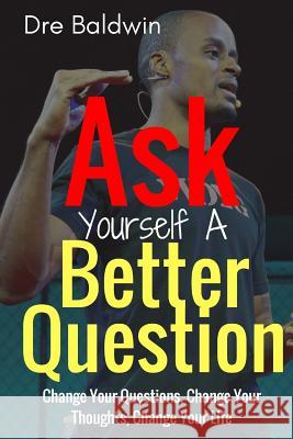 Ask Yourself A Better Question: Change your Questions, Change Your Thoughts, and Change Your Life Baldwin, Dre 9781542457934 Createspace Independent Publishing Platform
