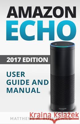 Amazon echo: Ultimate 2017 User Guide and Manual For Amazon Echo - Everything You Need To Know Matthews M. Rothschild, Matthews M. 9781542458443 Createspace Independent Publishing Platform