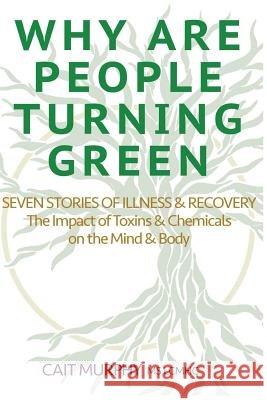 Why Are People Turning Green: Seven Stories of Illness and Recovery; The Impact of Toxins and Chemicals on the Mind and Body Cait Murphy 9781542465137 Createspace Independent Publishing Platform