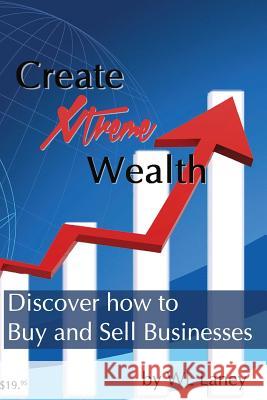 Create Xtreme Wealth: Discover How to Buy and Sell Businesses Wl Laney 9781542467865 Createspace Independent Publishing Platform