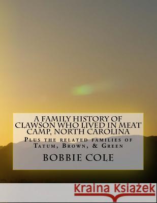 A Family History of Clawson Who Lived In Meat Camp, North Carolina: Plus the related families of Tatum, Brown, Green, Holman, York, Sharp, and Jenning Cole, Bobbie 9781542471411