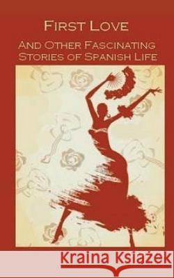 First Love, and Other Fascinating Stories of Spanish Life Emilia Pardo-Bazan Serafin Estebane Juan Eugenio Hartzenbusch 9781542480109 Createspace Independent Publishing Platform