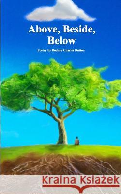 Above, Beside, Below: Poetry by Rodney Charles Dutton Rodney Charles Dutton 9781542481717 Createspace Independent Publishing Platform