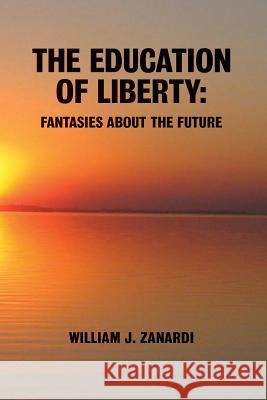 The Education of Liberty: Fantasies about the Future William J. Zanardi 9781542481731 Createspace Independent Publishing Platform