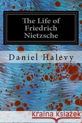 The Life of Friedrich Nietzsche Daniel Halevy J. M. Mone T. M. Kettle 9781542483292