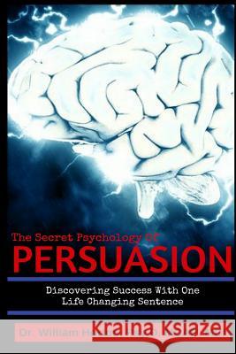 The Secret Psychology of Persuasion: Discovering Success with One Life Changing Sentence William D. Horto 9781542486286 Createspace Independent Publishing Platform