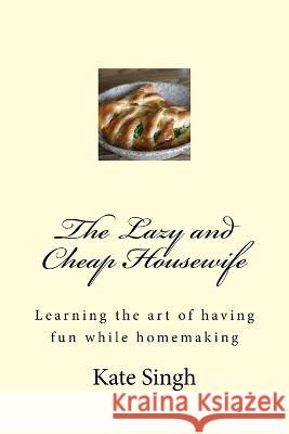 The Lazy and Cheap Housewife: Learning the art of having fun while homemaking Singh, Kate 9781542487184 Createspace Independent Publishing Platform
