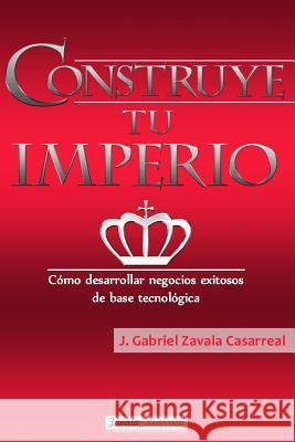 Construye tu imperio: Cómo desarrollar negocios exitosos de base tecnológica Casarreal, J. Gabriel Zavala 9781542489775 Createspace Independent Publishing Platform
