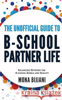 The Unofficial Guide to B-School Partner Life: Balancing between the B-School Bubble and Reality Bijjani, Mona 9781542490603 Createspace Independent Publishing Platform