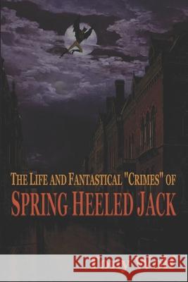 The Life and Fantastical Crimes of Spring Heeled Jack: Being a Complete and Faithful Memoir of the Curious Youthful Adventures of Sir John Cecil Ashto Wolf, Tony 9781542491877