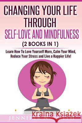 Self Love: Changing Your Life Through Self-Love and Mindfulness (2 Books In 1), Learn How To Love Yourself More, Calm Your Mind, Smith, Jennifer N. 9781542492478 Createspace Independent Publishing Platform
